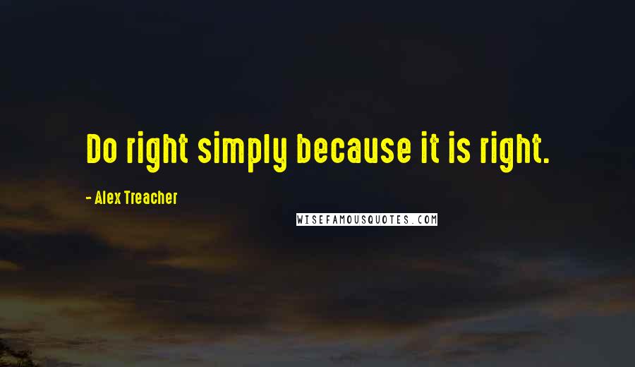 Alex Treacher quotes: Do right simply because it is right.