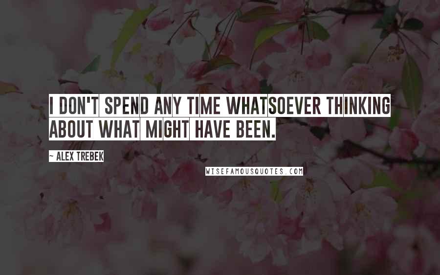 Alex Trebek quotes: I don't spend any time whatsoever thinking about what might have been.