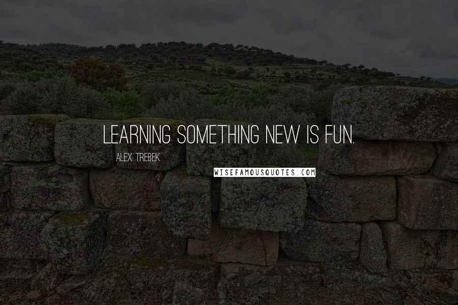 Alex Trebek quotes: Learning something new is fun.