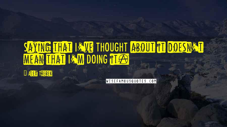 Alex Trebek quotes: Saying that I've THOUGHT about it doesn't mean that I'm DOING it.