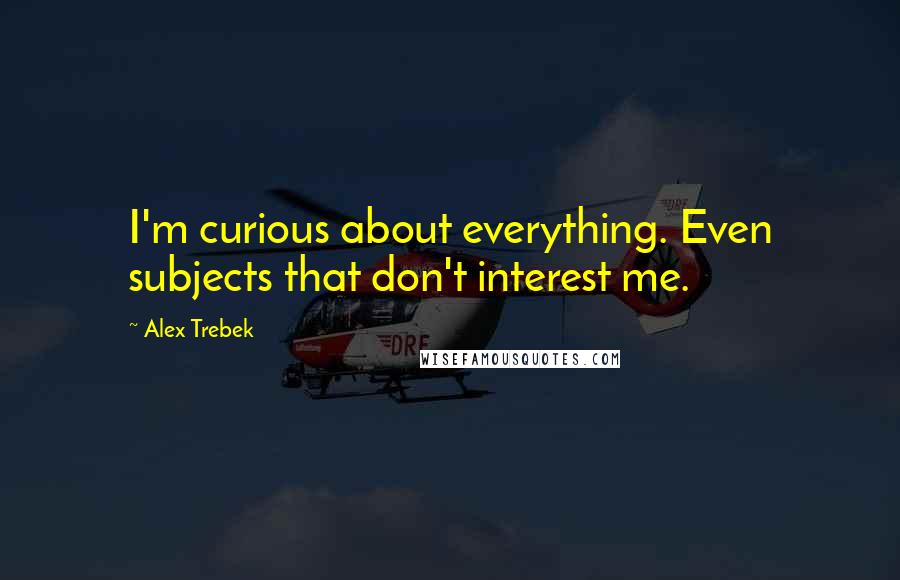 Alex Trebek quotes: I'm curious about everything. Even subjects that don't interest me.