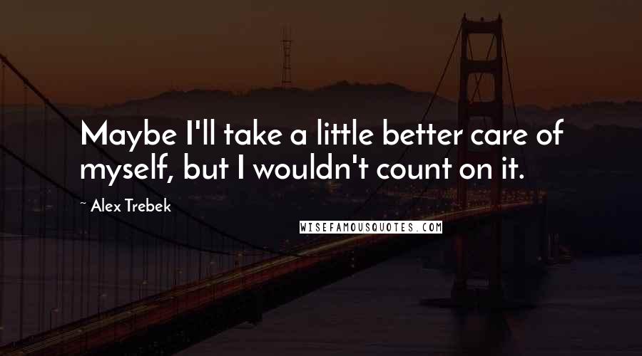 Alex Trebek quotes: Maybe I'll take a little better care of myself, but I wouldn't count on it.