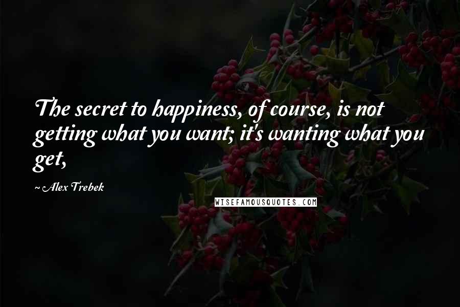 Alex Trebek quotes: The secret to happiness, of course, is not getting what you want; it's wanting what you get,