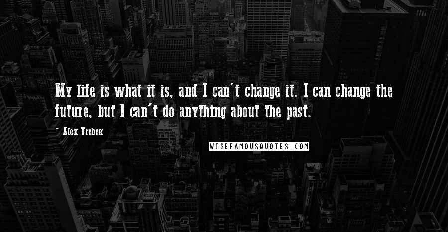 Alex Trebek quotes: My life is what it is, and I can't change it. I can change the future, but I can't do anything about the past.
