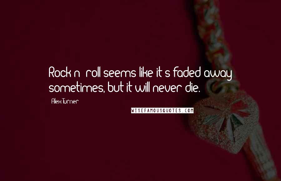 Alex Turner quotes: Rock n' roll seems like it's faded away sometimes, but it will never die.