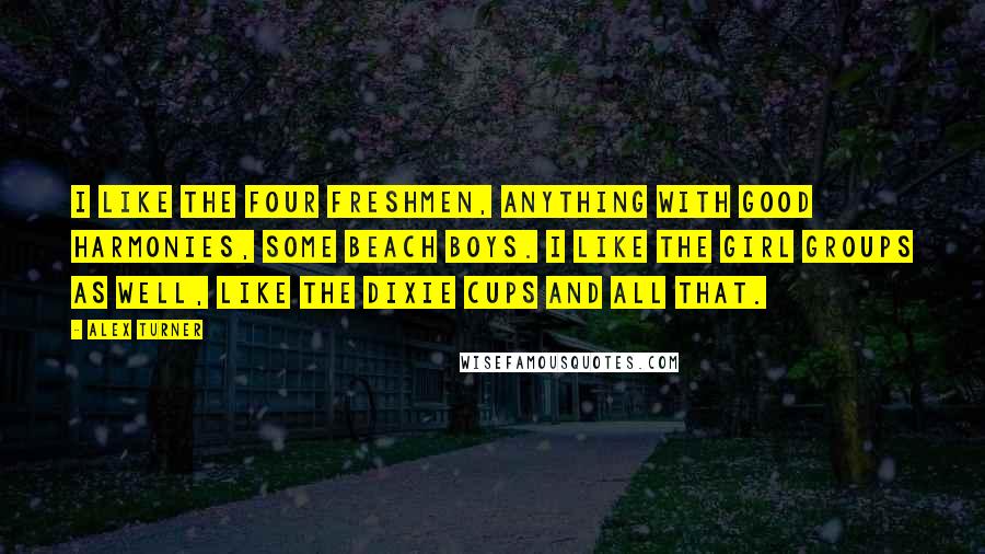 Alex Turner quotes: I like The Four Freshmen, anything with good harmonies, some Beach Boys. I like the girl groups as well, like The Dixie Cups and all that.