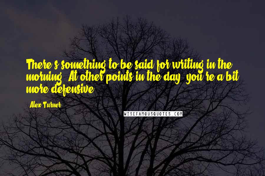 Alex Turner quotes: There's something to be said for writing in the morning. At other points in the day, you're a bit more defensive.