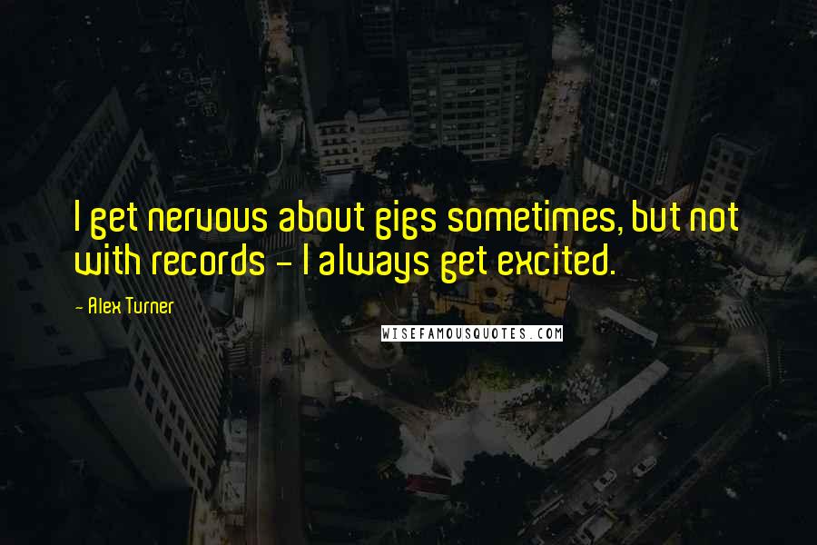 Alex Turner quotes: I get nervous about gigs sometimes, but not with records - I always get excited.