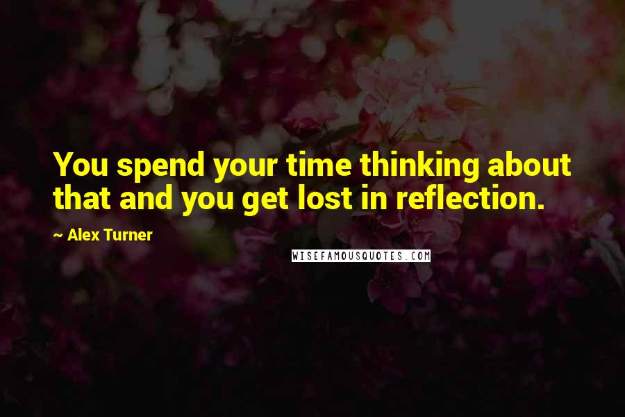 Alex Turner quotes: You spend your time thinking about that and you get lost in reflection.