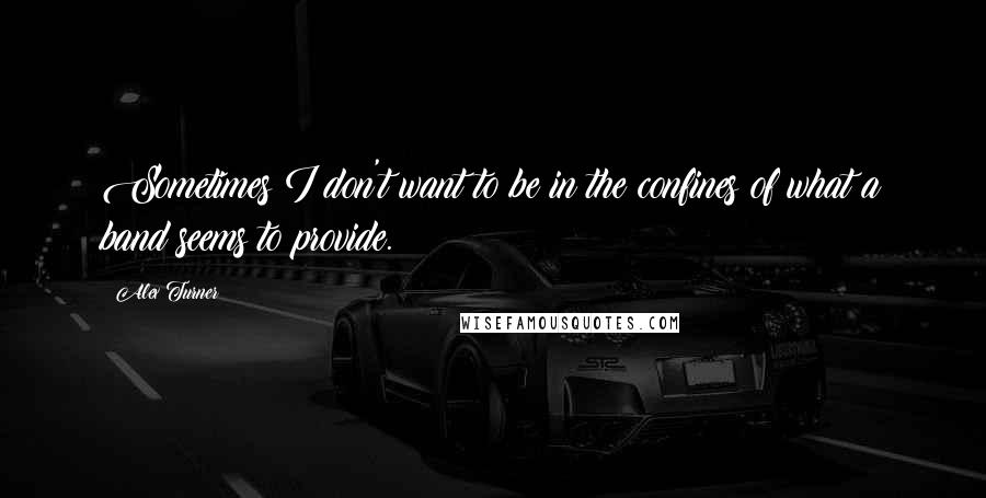 Alex Turner quotes: Sometimes I don't want to be in the confines of what a band seems to provide.