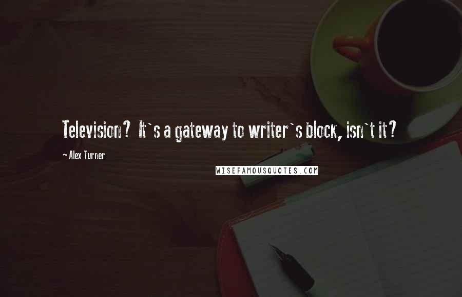 Alex Turner quotes: Television? It's a gateway to writer's block, isn't it?