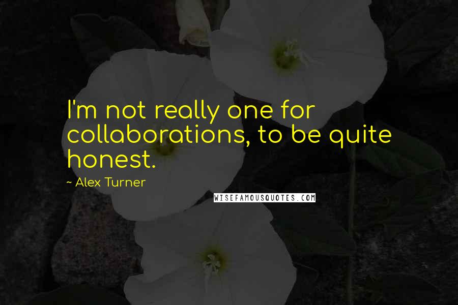 Alex Turner quotes: I'm not really one for collaborations, to be quite honest.