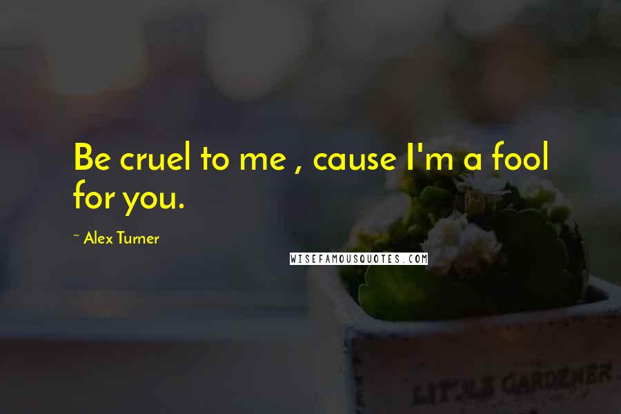 Alex Turner quotes: Be cruel to me , cause I'm a fool for you.