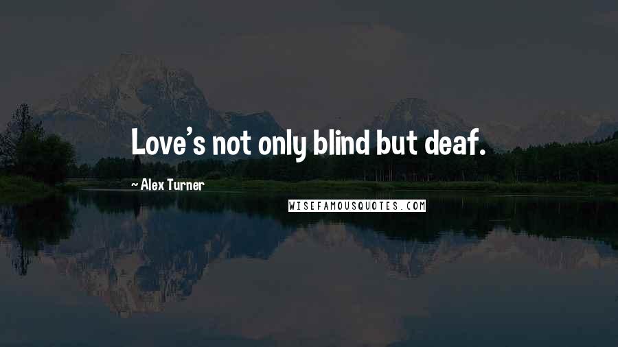 Alex Turner quotes: Love's not only blind but deaf.