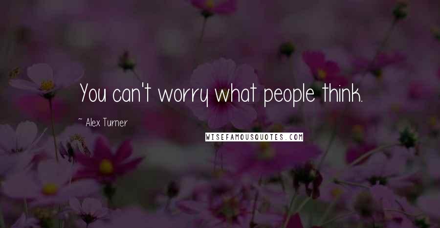 Alex Turner quotes: You can't worry what people think.