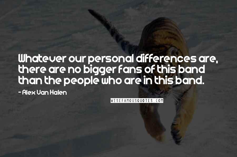 Alex Van Halen quotes: Whatever our personal differences are, there are no bigger fans of this band than the people who are in this band.