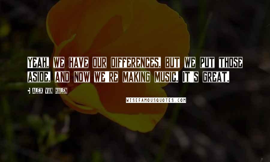 Alex Van Halen quotes: Yeah, we have our differences, but we put those aside, and now we're making music. It's great.