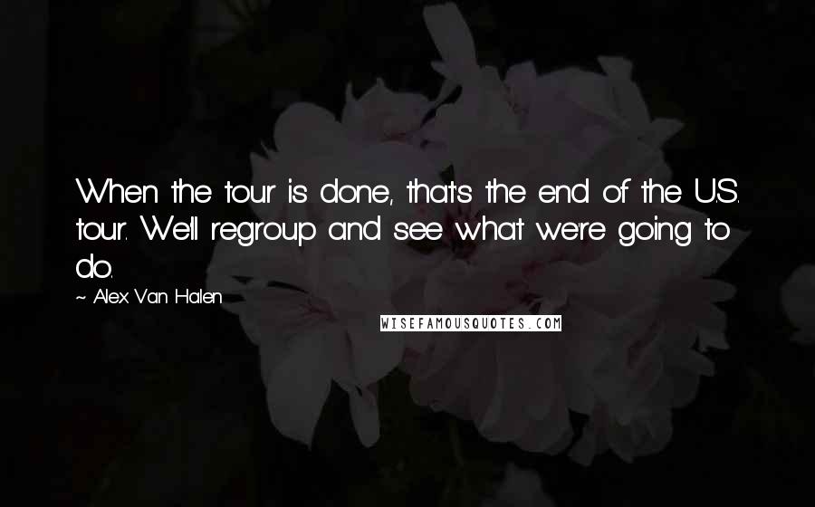 Alex Van Halen quotes: When the tour is done, that's the end of the U.S. tour. We'll regroup and see what we're going to do.