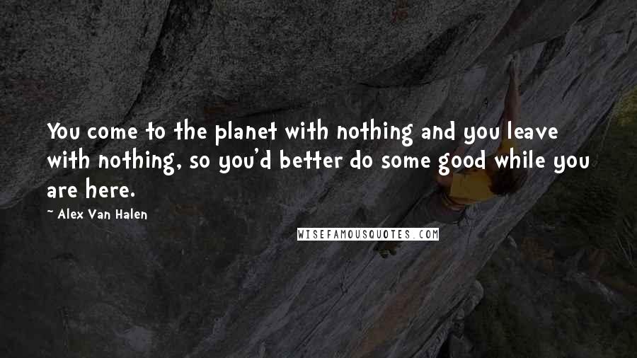 Alex Van Halen quotes: You come to the planet with nothing and you leave with nothing, so you'd better do some good while you are here.