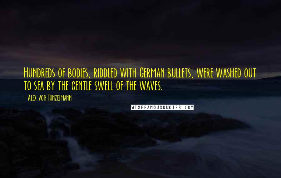 Alex Von Tunzelmann quotes: Hundreds of bodies, riddled with German bullets, were washed out to sea by the gentle swell of the waves.