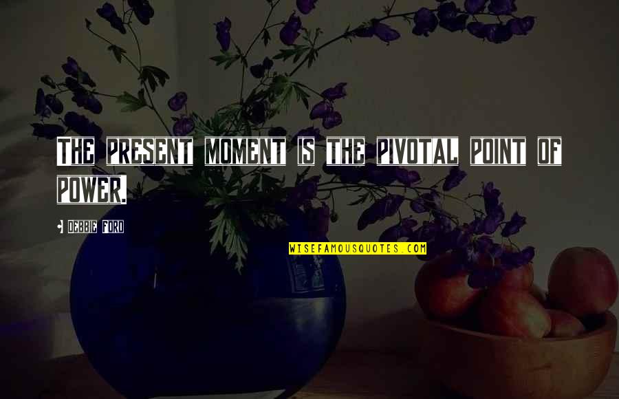Alex Wassabi Quotes By Debbie Ford: The present moment is the pivotal point of