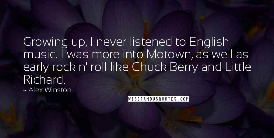 Alex Winston quotes: Growing up, I never listened to English music. I was more into Motown, as well as early rock n' roll like Chuck Berry and Little Richard. Alex Winston quotes: Growing up, I never listened to English music. I was more into Motown, as well as early rock n' roll like Chuck Berry and Little Richard.
