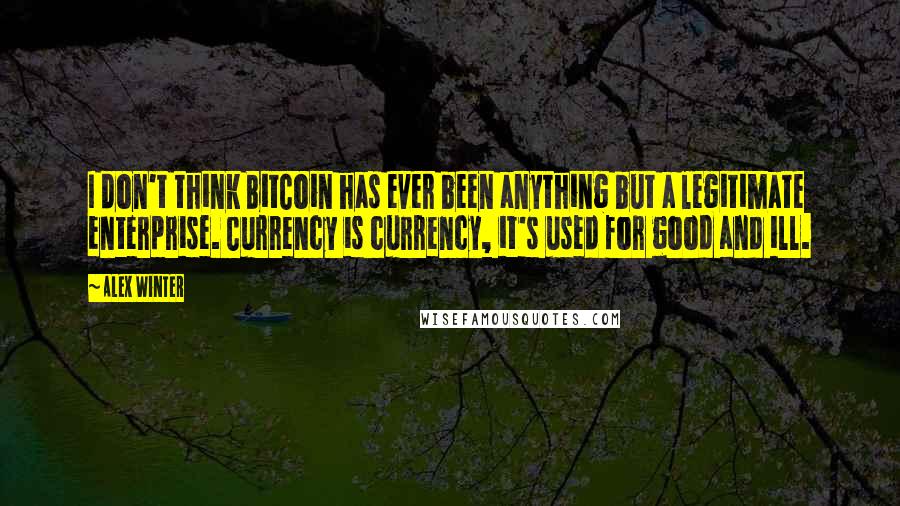 Alex Winter quotes: I don't think BitCoin has ever been anything but a legitimate enterprise. Currency is currency, it's used for good and ill.