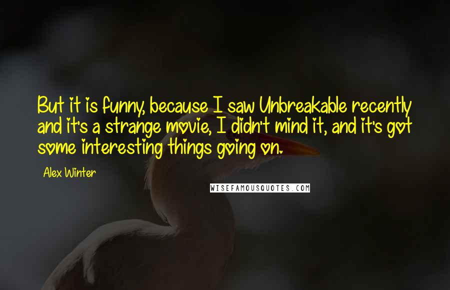 Alex Winter quotes: But it is funny, because I saw Unbreakable recently and it's a strange movie, I didn't mind it, and it's got some interesting things going on.