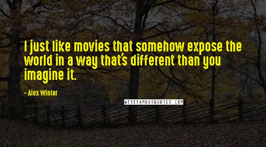 Alex Winter quotes: I just like movies that somehow expose the world in a way that's different than you imagine it.