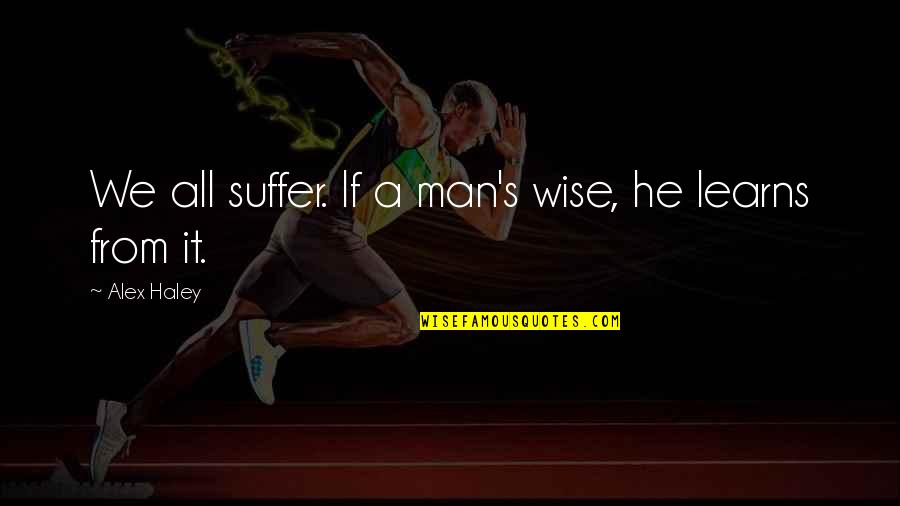 Alex Wise Quotes By Alex Haley: We all suffer. If a man's wise, he