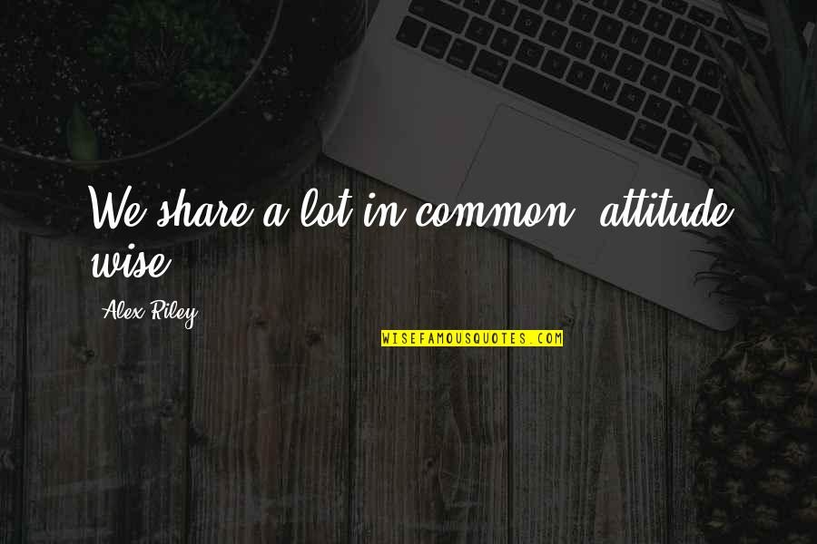 Alex Wise Quotes By Alex Riley: We share a lot in common, attitude wise.