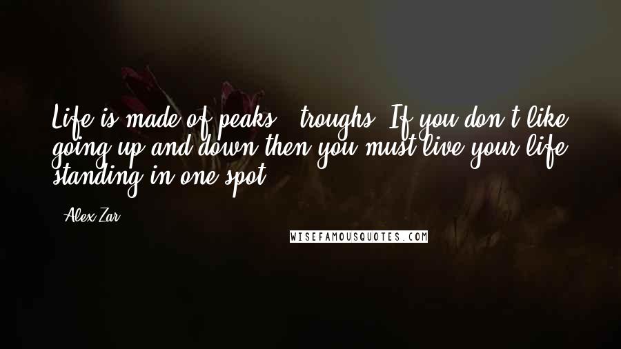 Alex Zar quotes: Life is made of peaks & troughs. If you don't like going up and down then you must live your life standing in one spot.