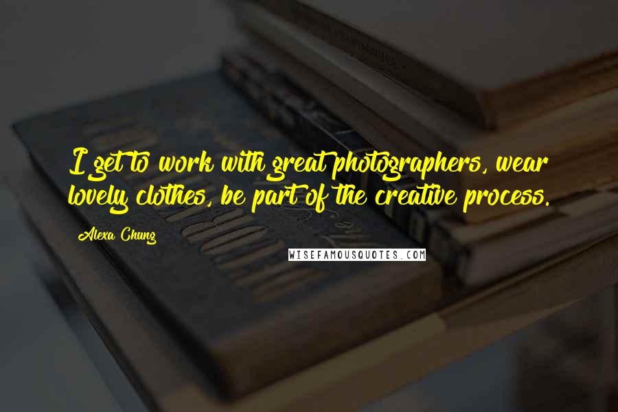 Alexa Chung quotes: I get to work with great photographers, wear lovely clothes, be part of the creative process.