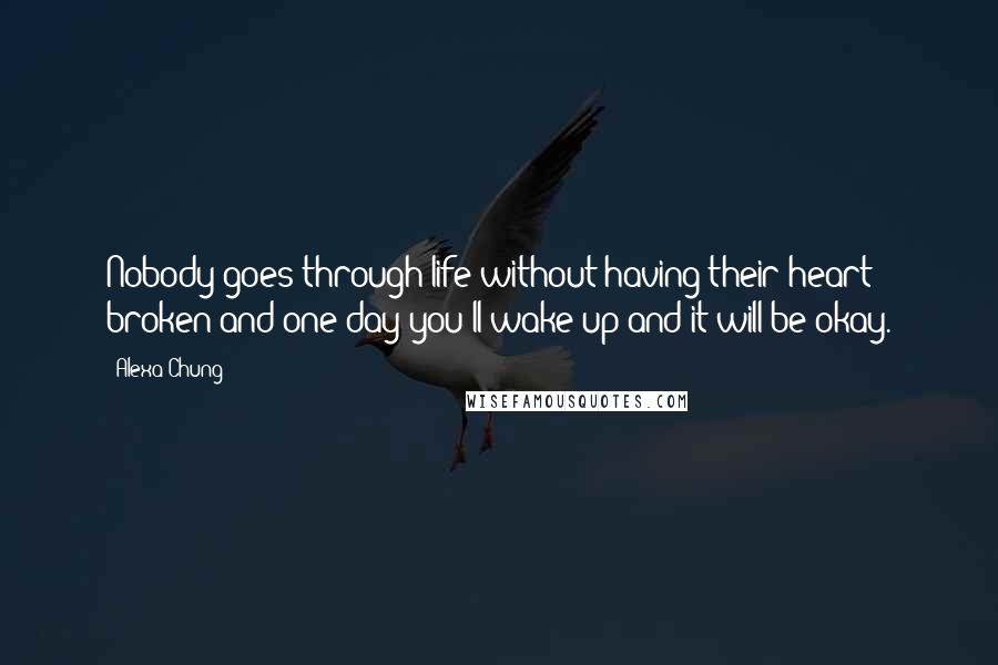 Alexa Chung quotes: Nobody goes through life without having their heart broken and one day you'll wake up and it will be okay.