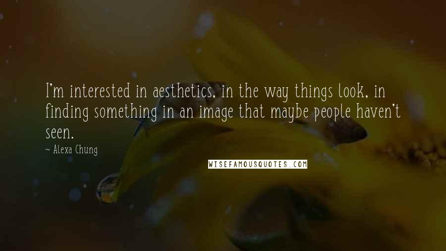 Alexa Chung quotes: I'm interested in aesthetics, in the way things look, in finding something in an image that maybe people haven't seen.