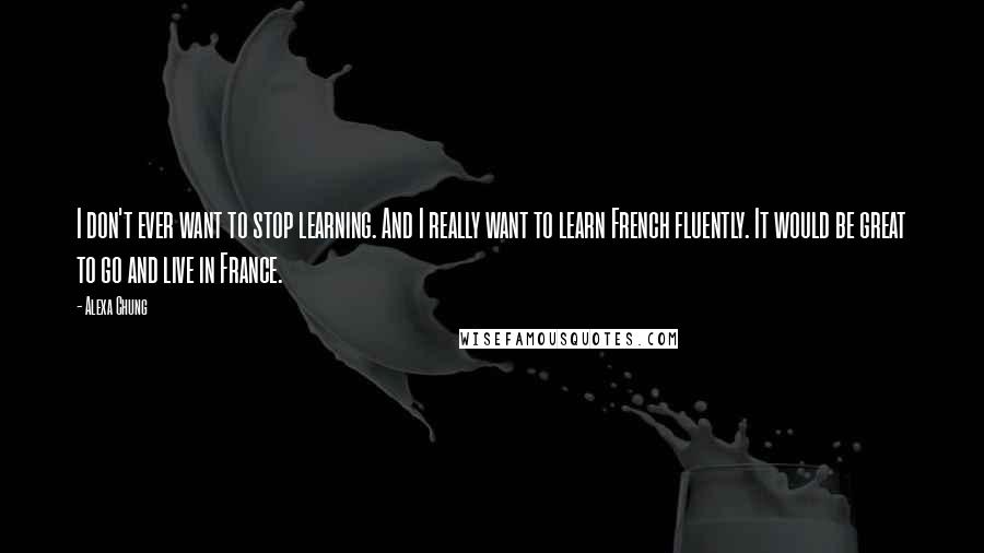 Alexa Chung quotes: I don't ever want to stop learning. And I really want to learn French fluently. It would be great to go and live in France.