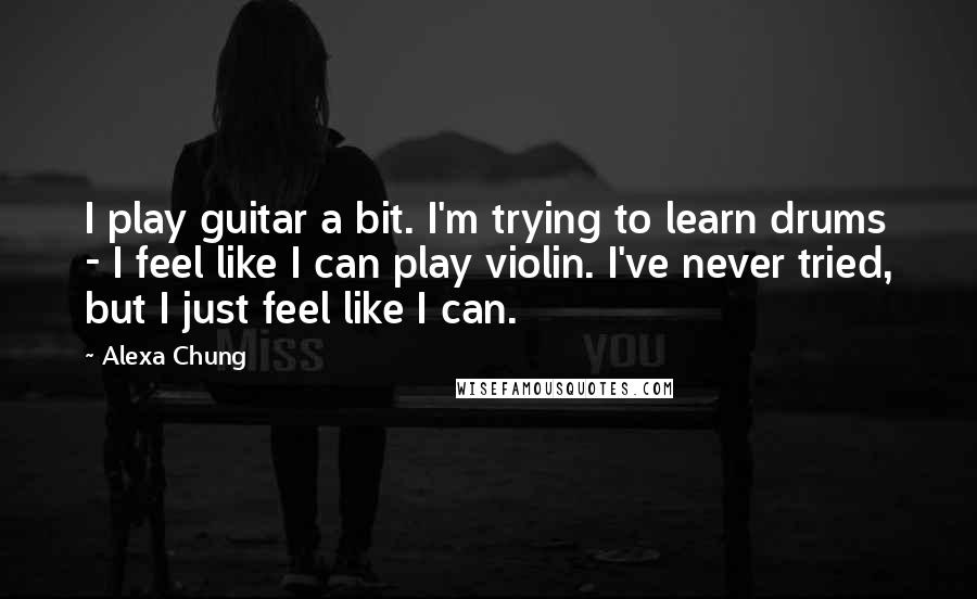 Alexa Chung quotes: I play guitar a bit. I'm trying to learn drums - I feel like I can play violin. I've never tried, but I just feel like I can.