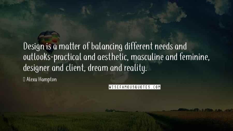 Alexa Hampton quotes: Design is a matter of balancing different needs and outlooks-practical and aesthetic, masculine and feminine, designer and client, dream and reality.