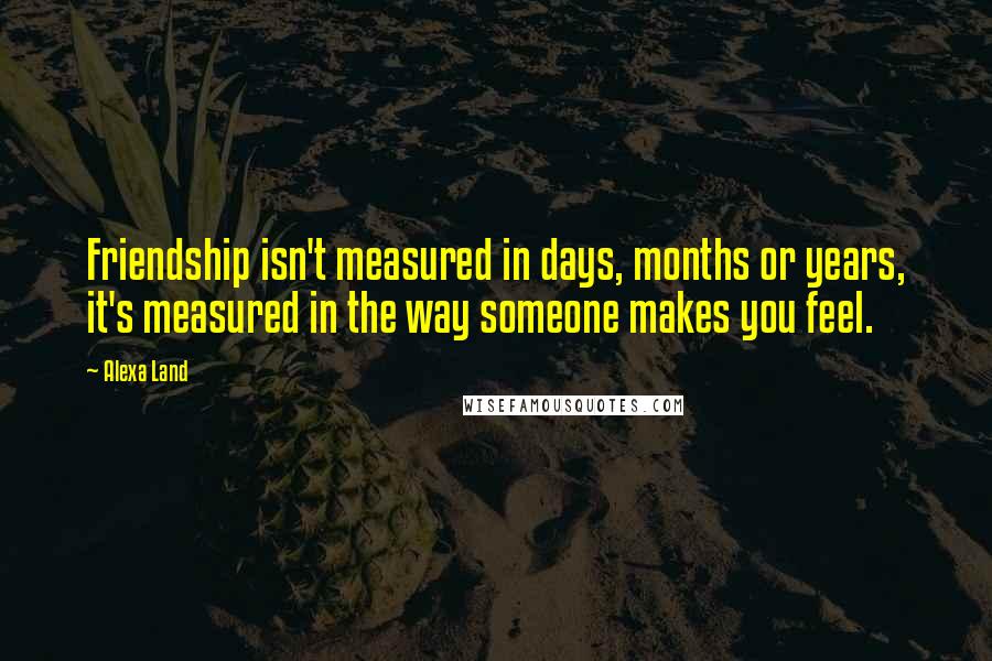 Alexa Land quotes: Friendship isn't measured in days, months or years, it's measured in the way someone makes you feel.