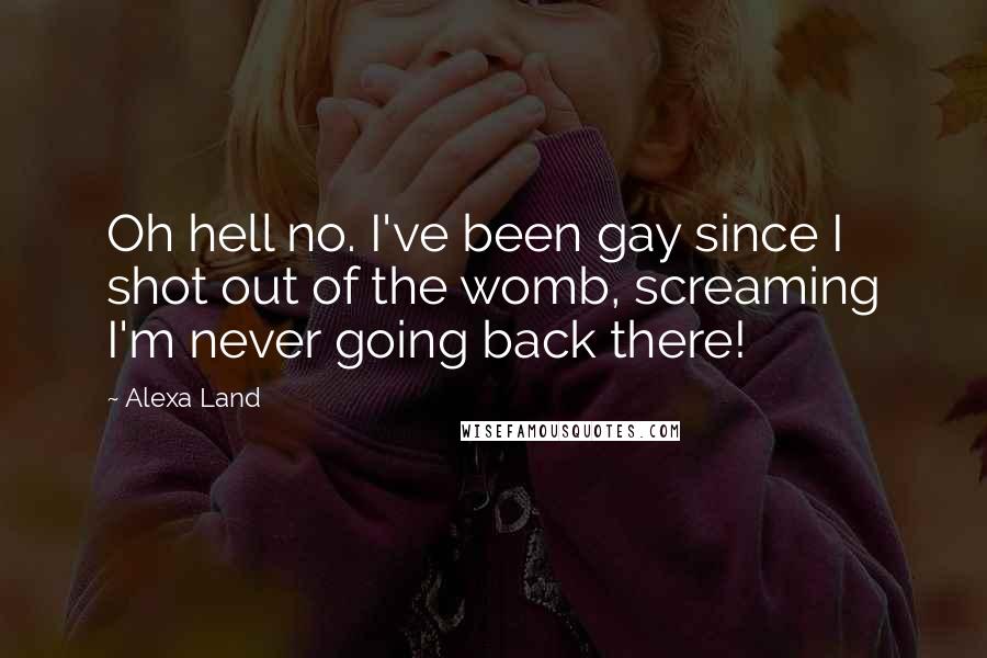 Alexa Land quotes: Oh hell no. I've been gay since I shot out of the womb, screaming I'm never going back there!