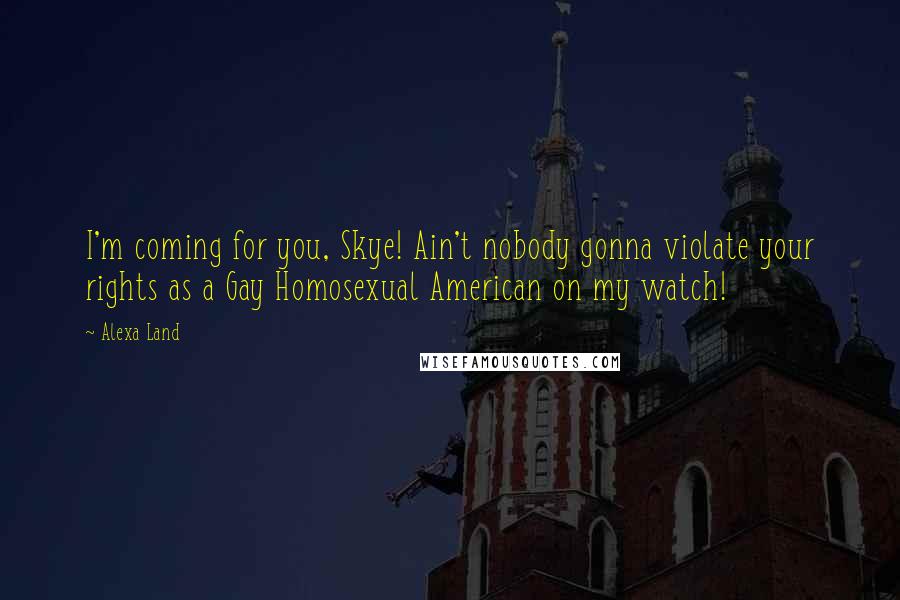 Alexa Land quotes: I'm coming for you, Skye! Ain't nobody gonna violate your rights as a Gay Homosexual American on my watch!