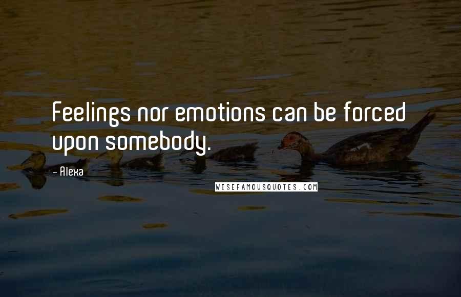 Alexa quotes: Feelings nor emotions can be forced upon somebody.