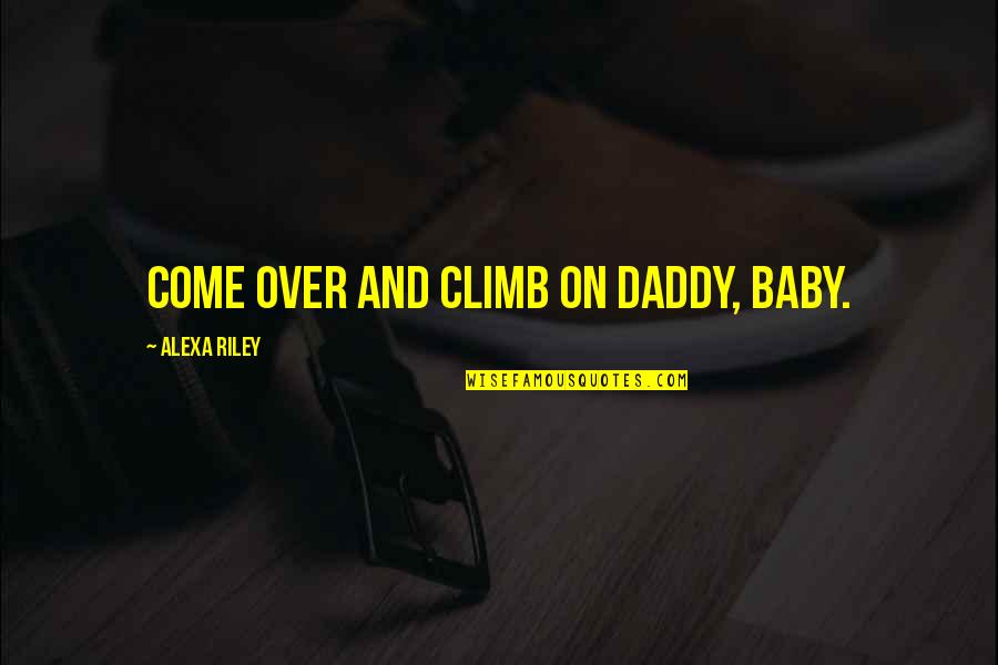 Alexa Quotes By Alexa Riley: Come over and climb on Daddy, baby.