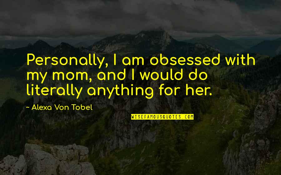 Alexa Quotes By Alexa Von Tobel: Personally, I am obsessed with my mom, and