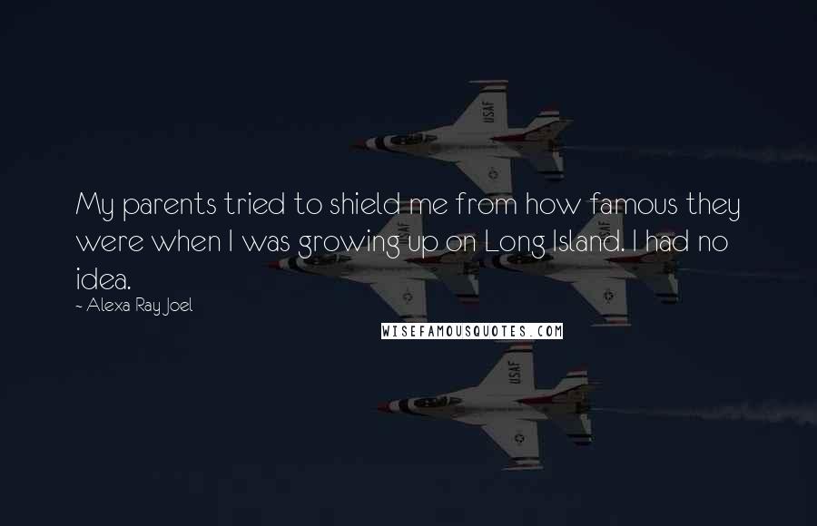 Alexa Ray Joel quotes: My parents tried to shield me from how famous they were when I was growing up on Long Island. I had no idea.