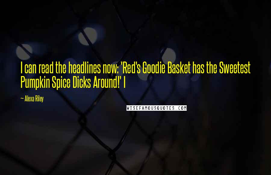 Alexa Riley quotes: I can read the headlines now: 'Red's Goodie Basket has the Sweetest Pumpkin Spice Dicks Around!' I