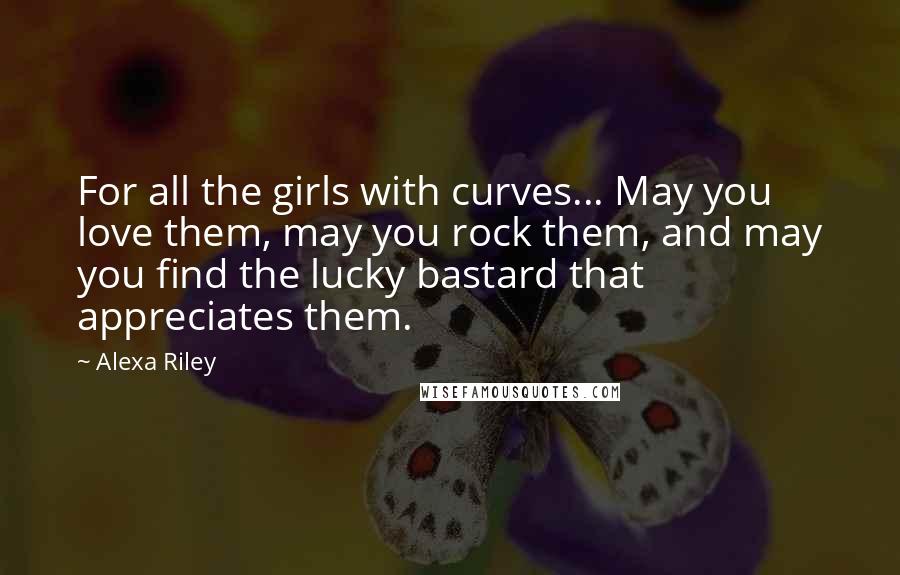 Alexa Riley quotes: For all the girls with curves... May you love them, may you rock them, and may you find the lucky bastard that appreciates them.