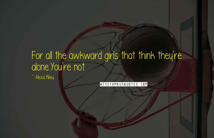 Alexa Riley quotes: For all the awkward girls that think they're alone.You're not.