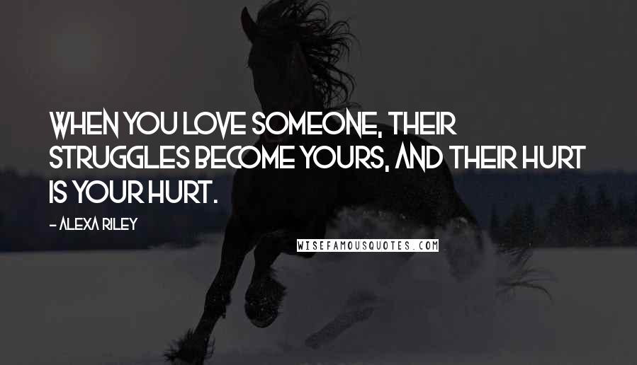 Alexa Riley quotes: When you love someone, their struggles become yours, and their hurt is your hurt.