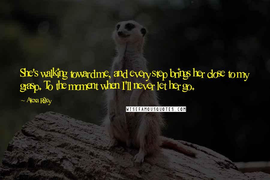 Alexa Riley quotes: She's walking toward me, and every step brings her close to my grasp. To the moment when I'll never let her go.